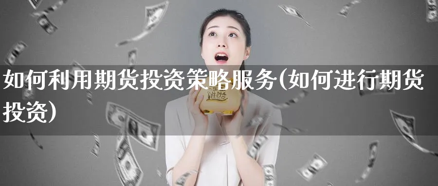 如何利用期货投资策略服务(如何进行期货投资)_https://www.07apk.com_期货科普_第1张