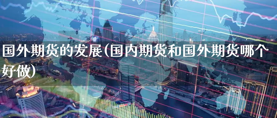 国外期货的发展(国内期货和国外期货哪个好做)_https://www.07apk.com_期货行业分析_第1张