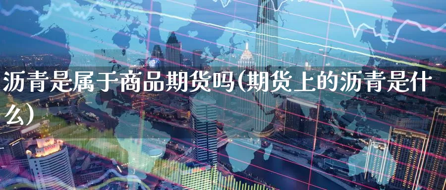 沥青是属于商品期货吗(期货上的沥青是什么)_https://www.07apk.com_农产品期货_第1张