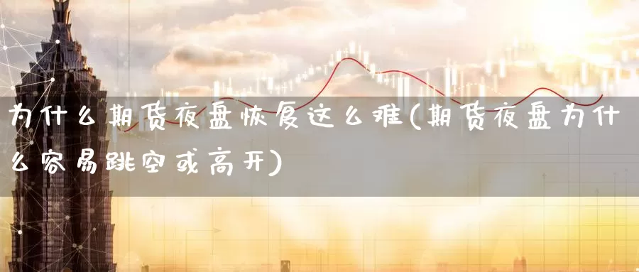 为什么期货夜盘恢复这么难(期货夜盘为什么容易跳空或高开)_https://www.07apk.com_期货行业分析_第1张