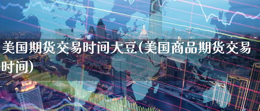 美国期货交易时间大豆(美国商品期货交易时间)_https://www.07apk.com_期货技术分析_第1张