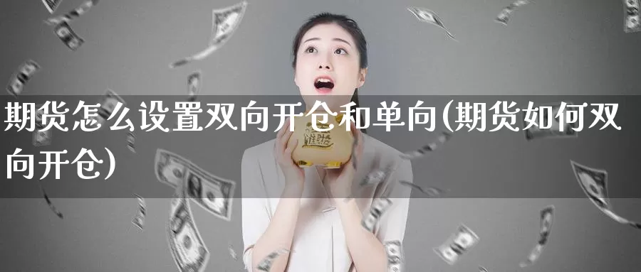 期货怎么设置双向开仓和单向(期货如何双向开仓)_https://www.07apk.com_期货技术分析_第1张