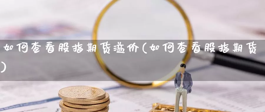 如何查看股指期货溢价(如何查看股指期货)_https://www.07apk.com_期货行业分析_第1张