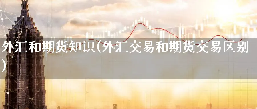 外汇和期货知识(外汇交易和期货交易区别)_https://www.07apk.com_农产品期货_第1张