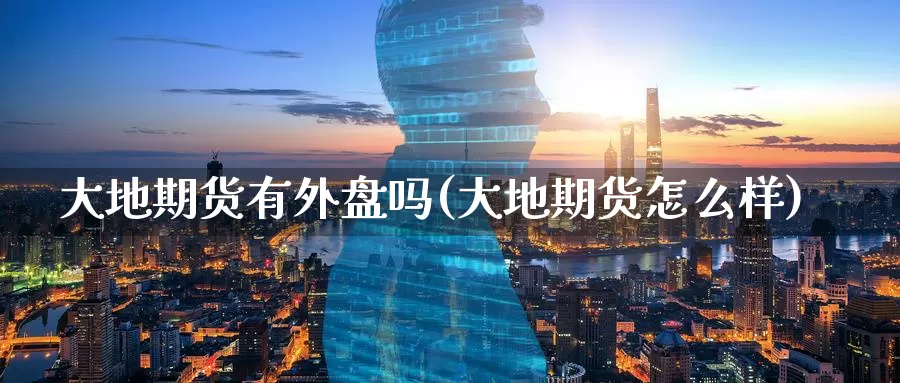 大地期货有外盘吗(大地期货怎么样)_https://www.07apk.com_期货行业分析_第1张