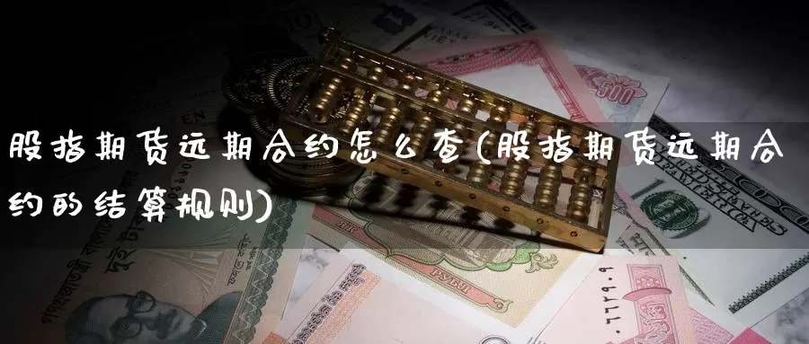 股指期货远期合约怎么查(股指期货远期合约的结算规则)_https://www.07apk.com_期货科普_第1张