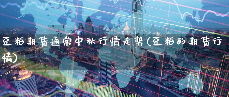 豆粕期货通常中秋行情走势(豆粕的期货行情)_https://www.07apk.com_股指期货_第1张