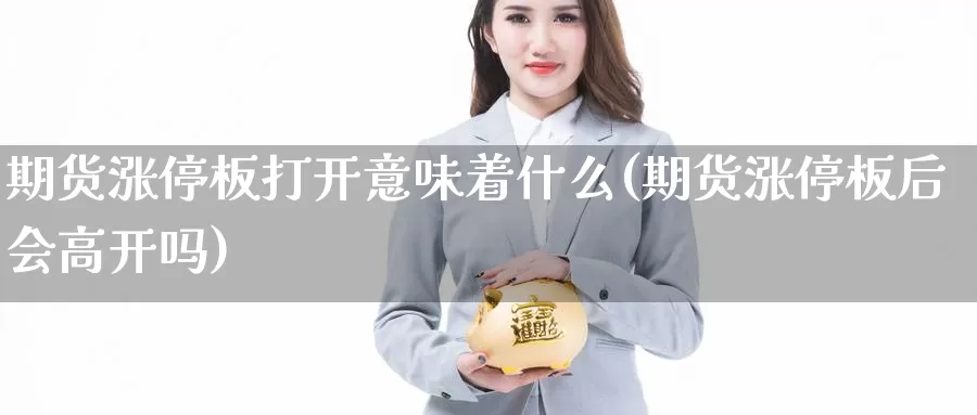 期货涨停板打开意味着什么(期货涨停板后会高开吗)_https://www.07apk.com_期货行业分析_第1张