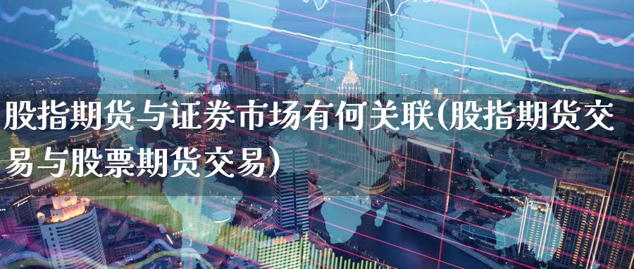 股指期货与证券市场有何关联(股指期货交易与股票期货交易)_https://www.07apk.com_期货技术分析_第1张