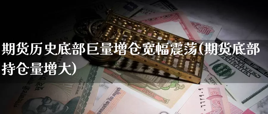 期货历史底部巨量增仓宽幅震荡(期货底部持仓量增大)_https://www.07apk.com_农产品期货_第1张