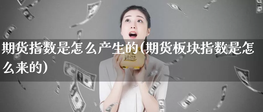 期货指数是怎么产生的(期货板块指数是怎么来的)_https://www.07apk.com_期货科普_第1张