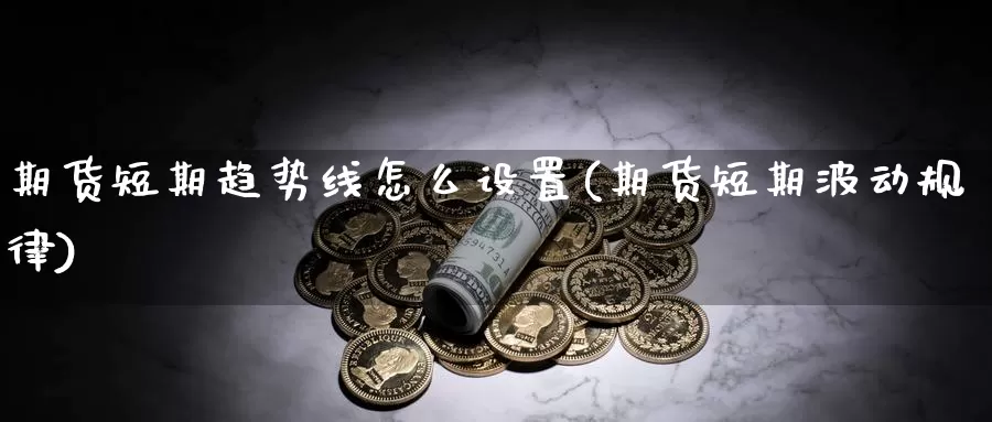 期货短期趋势线怎么设置(期货短期波动规律)_https://www.07apk.com_期货行业分析_第1张