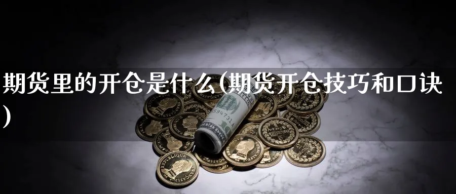 期货里的开仓是什么(期货开仓技巧和口诀)_https://www.07apk.com_期货行业分析_第1张