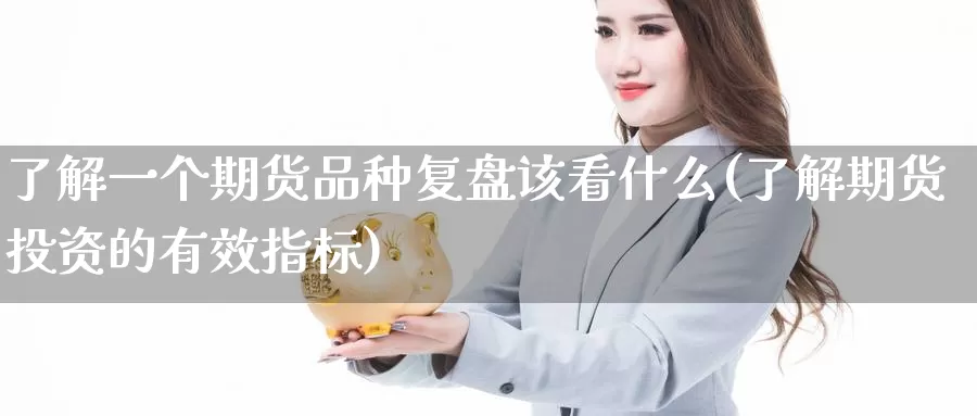 了解一个期货品种复盘该看什么(了解期货投资的有效指标)_https://www.07apk.com_期货技术分析_第1张