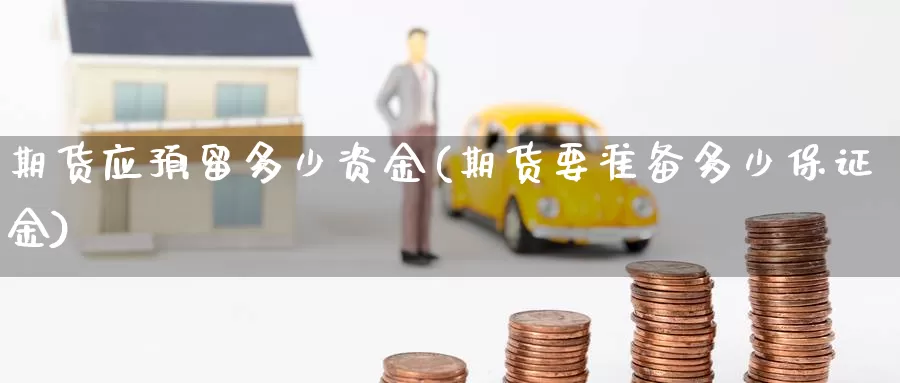 期货应预留多少资金(期货要准备多少保证金)_https://www.07apk.com_期货科普_第1张