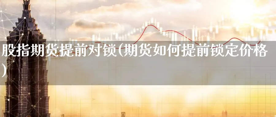 股指期货提前对锁(期货如何提前锁定价格)_https://www.07apk.com_期货科普_第1张