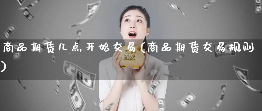 商品期货几点开始交易(商品期货交易规则)_https://www.07apk.com_原油期货_第1张