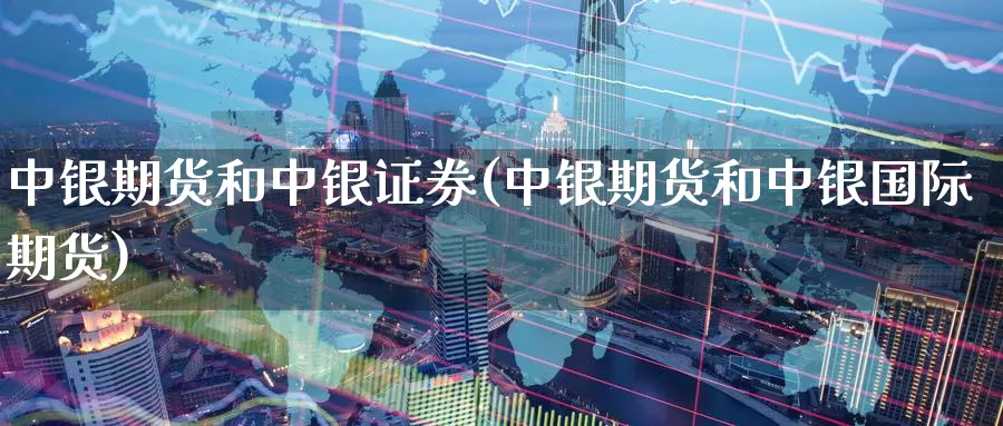 中银期货和中银证券(中银期货和中银国际期货)_https://www.07apk.com_原油期货_第1张