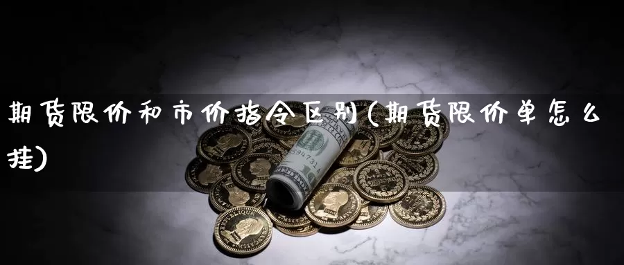 期货限价和市价指令区别(期货限价单怎么挂)_https://www.07apk.com_期货科普_第1张