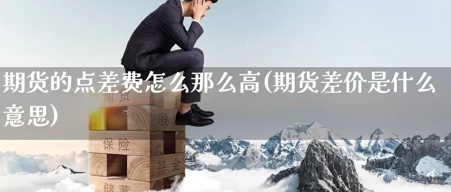 期货的点差费怎么那么高(期货差价是什么意思)_https://www.07apk.com_期货科普_第1张