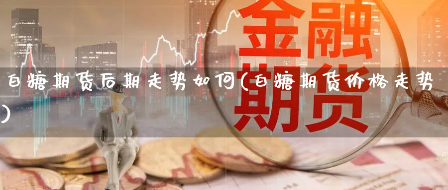 白糖期货后期走势如何(白糖期货价格走势)_https://www.07apk.com_期货科普_第1张