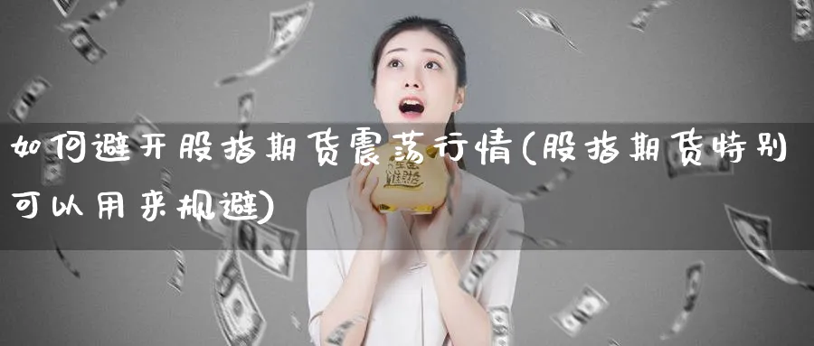 如何避开股指期货震荡行情(股指期货特别可以用来规避)_https://www.07apk.com_期货科普_第1张