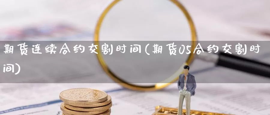 期货连续合约交割时间(期货05合约交割时间)_https://www.07apk.com_期货科普_第1张