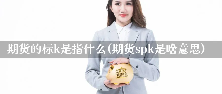 期货的标k是指什么(期货spk是啥意思)_https://www.07apk.com_农产品期货_第1张