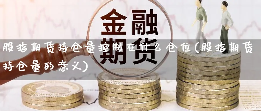 股指期货持仓量控制在什么仓位(股指期货持仓量的意义)_https://www.07apk.com_股指期货_第1张