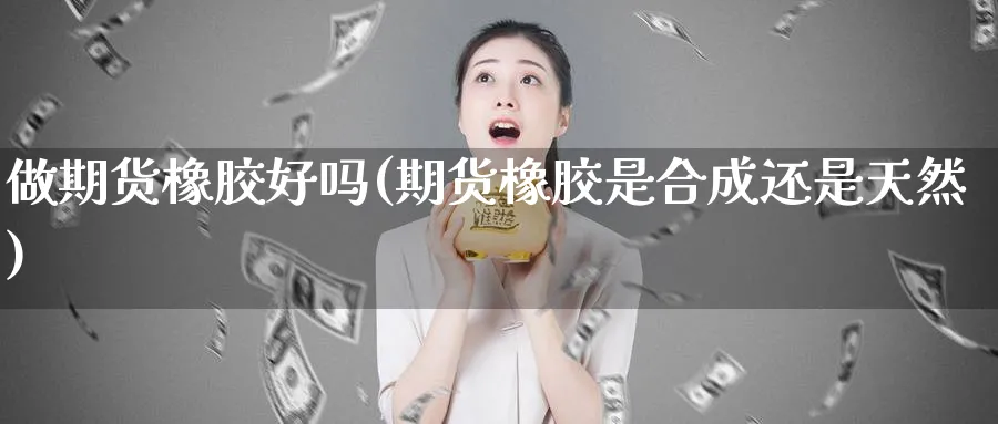 做期货橡胶好吗(期货橡胶是合成还是天然)_https://www.07apk.com_期货技术分析_第1张