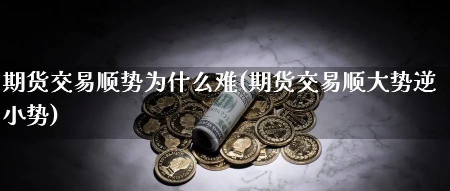 期货交易顺势为什么难(期货交易顺大势逆小势)_https://www.07apk.com_期货行业分析_第1张