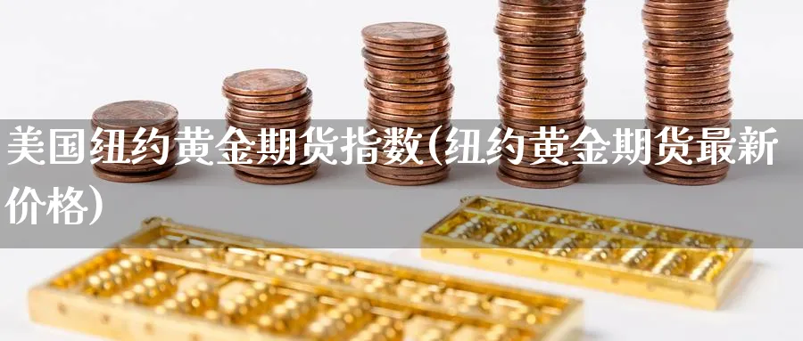 美国纽约黄金期货指数(纽约黄金期货最新价格)_https://www.07apk.com_期货行业分析_第1张