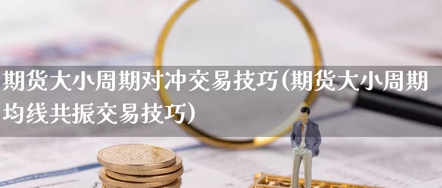 期货大小周期对冲交易技巧(期货大小周期均线共振交易技巧)_https://www.07apk.com_期货行业分析_第1张