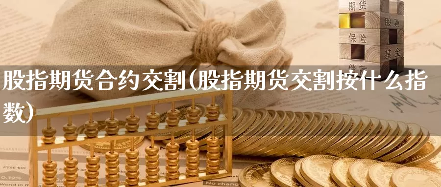 股指期货合约交割(股指期货交割按什么指数)_https://www.07apk.com_股指期货_第1张