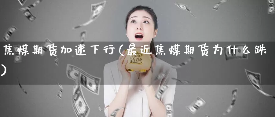 焦煤期货加速下行(最近焦煤期货为什么跌)_https://www.07apk.com_农产品期货_第1张