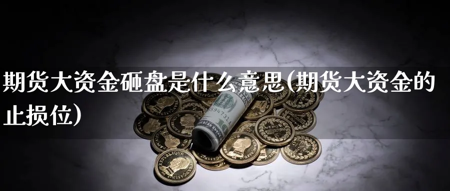 期货大资金砸盘是什么意思(期货大资金的止损位)_https://www.07apk.com_股指期货_第1张