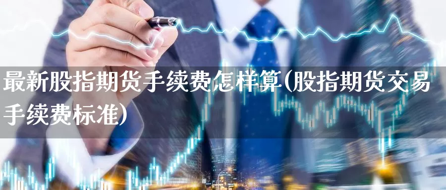 最新股指期货手续费怎样算(股指期货交易手续费标准)_https://www.07apk.com_原油期货_第1张