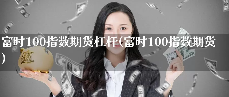 富时100指数期货杠杆(富时100指数期货)_https://www.07apk.com_农产品期货_第1张