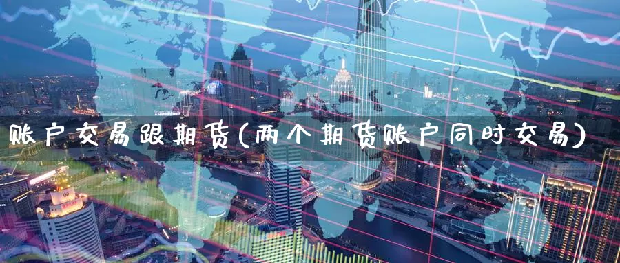 账户交易跟期货(两个期货账户同时交易)_https://www.07apk.com_原油期货_第1张