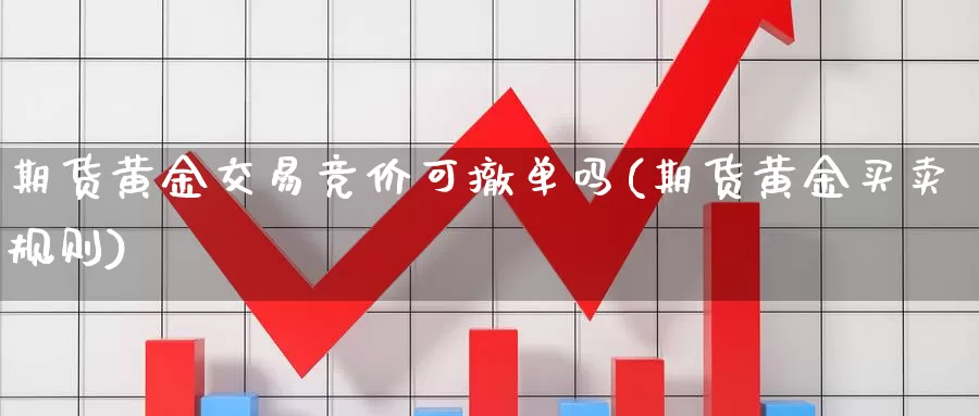 期货黄金交易竞价可撤单吗(期货黄金买卖规则)_https://www.07apk.com_股指期货_第1张