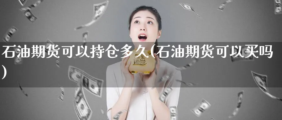 石油期货可以持仓多久(石油期货可以买吗)_https://www.07apk.com_期货科普_第1张