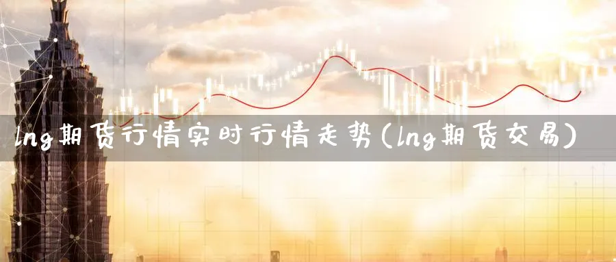 lng期货行情实时行情走势(lng期货交易)_https://www.07apk.com_农产品期货_第1张