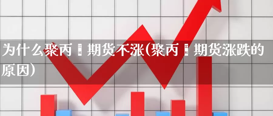 为什么聚丙烯期货不涨(聚丙烯期货涨跌的原因)_https://www.07apk.com_黄金期货直播室_第1张