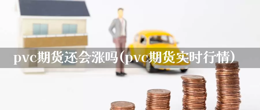 pvc期货还会涨吗(pvc期货实时行情)_https://www.07apk.com_期货行业分析_第1张