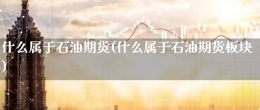 什么属于石油期货(什么属于石油期货板块)_https://www.07apk.com_黄金期货直播室_第1张