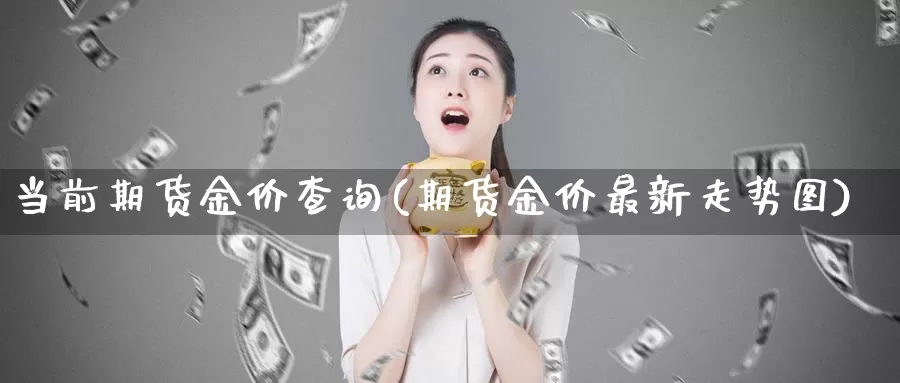 当前期货金价查询(期货金价最新走势图)_https://www.07apk.com_期货科普_第1张