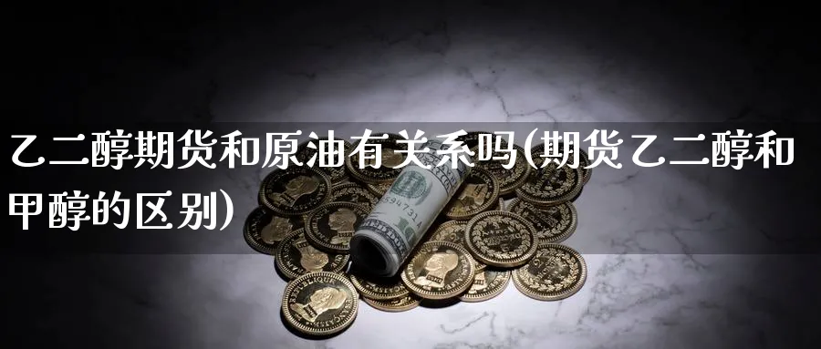 乙二醇期货和原油有关系吗(期货乙二醇和甲醇的区别)_https://www.07apk.com_股指期货_第1张