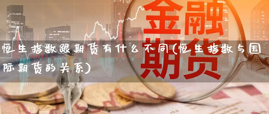 恒生指数跟期货有什么不同(恒生指数与国际期货的关系)_https://www.07apk.com_农产品期货_第1张