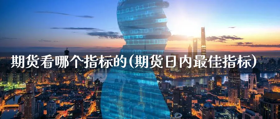 期货看哪个指标的(期货日内最佳指标)_https://www.07apk.com_期货科普_第1张