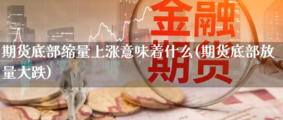 期货底部缩量上涨意味着什么(期货底部放量大跌)_https://www.07apk.com_期货行业分析_第1张